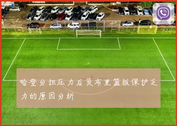 哈登分担压力后莫布里篮板保护乏力的原因分析