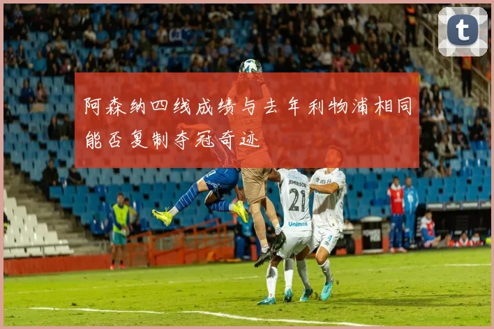阿森纳四线成绩与去年利物浦相同能否复制夺冠奇迹