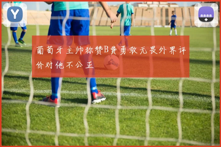 葡萄牙主帅称赞B费勇敢无畏外界评价对他不公正