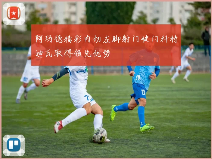 阿玛德精彩内切左脚射门破门科特迪瓦取得领先优势