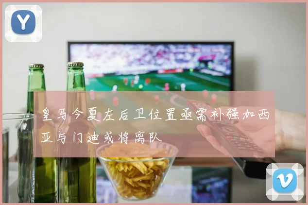 皇马今夏左后卫位置亟需补强加西亚与门迪或将离队