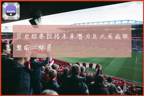 贝尔称弗拉格未来潜力巨大或成联盟前二球员