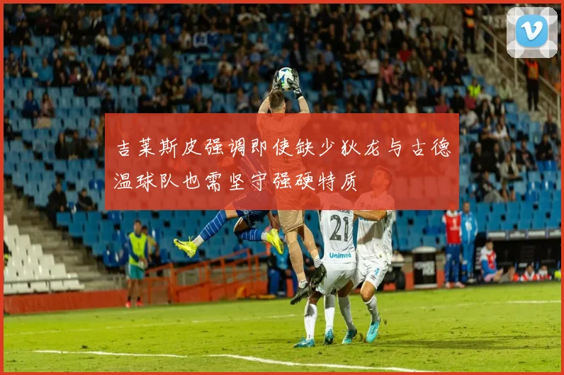 吉莱斯皮强调即使缺少狄龙与古德温球队也需坚守强硬特质