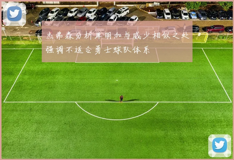 杰弗森分析库明加与威少相似之处强调不适合勇士球队体系