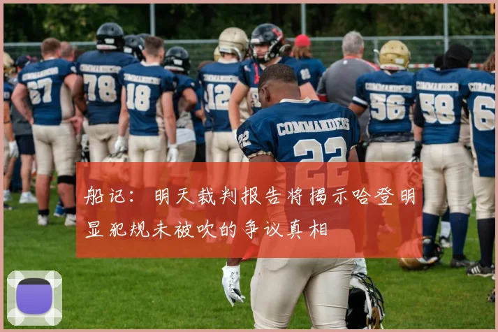 船记：明天裁判报告将揭示哈登明显犯规未被吹的争议真相