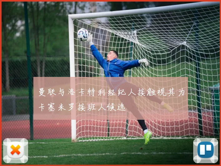 曼联与洛卡特利经纪人接触视其为卡塞米罗接班人候选