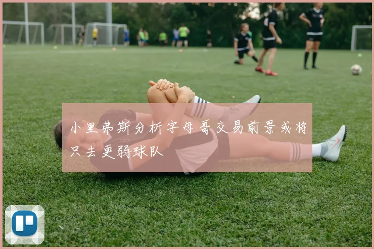 小里弗斯分析字母哥交易前景或将只去更弱球队