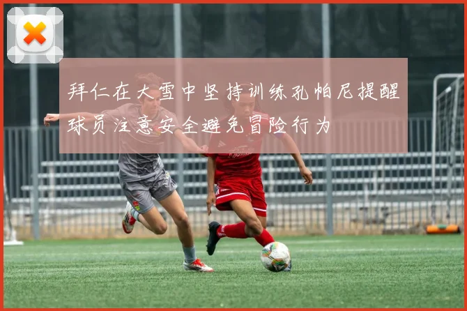 拜仁在大雪中坚持训练孔帕尼提醒球员注意安全避免冒险行为