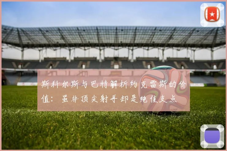 斯科尔斯与巴特解析约克雷斯的价值：虽非顶尖射手却是绝佳支点