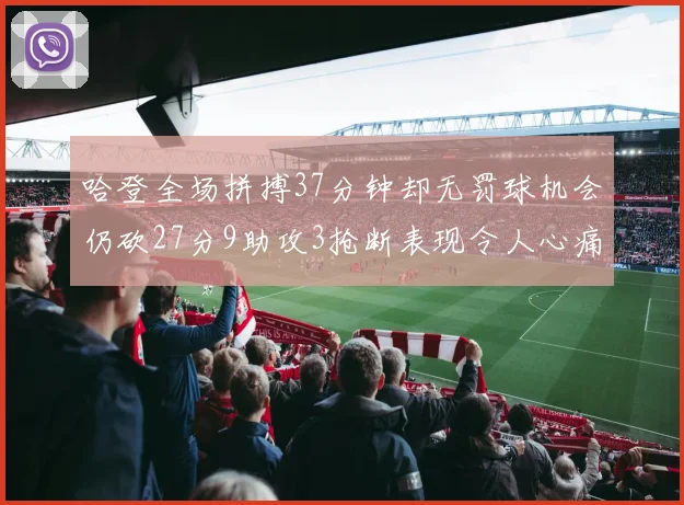 哈登全场拼搏37分钟却无罚球机会仍砍27分9助攻3抢断表现令人心痛