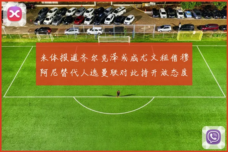 米体报道齐尔克泽或成尤文租借穆阿尼替代人选曼联对此持开放态度