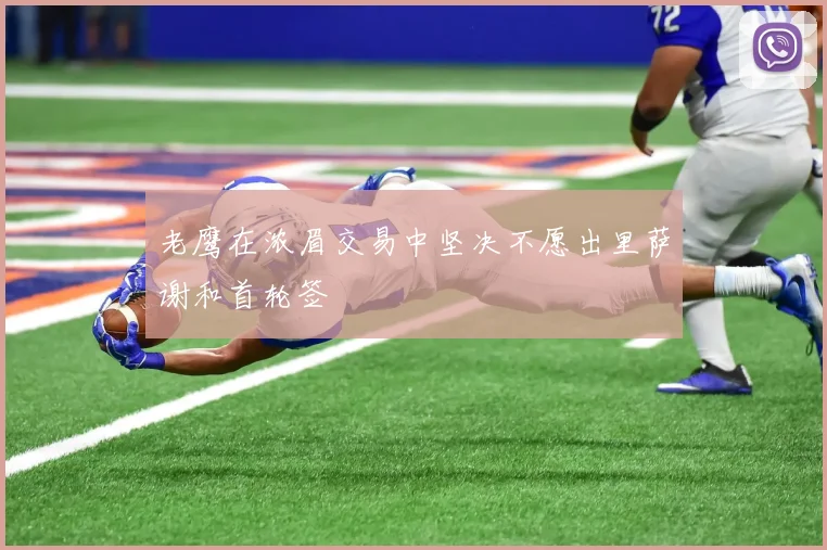 老鹰在浓眉交易中坚决不愿出里萨谢和首轮签