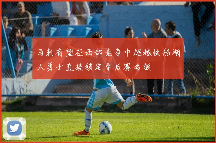 马刺有望在西部竞争中超越快船湖人勇士直接锁定季后赛名额