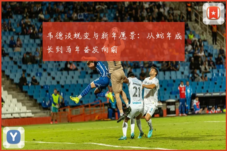 韦德谈蜕变与新年愿景：从蛇年成长到马年奋发向前