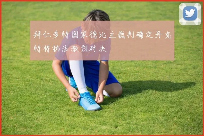 拜仁多特国家德比主裁判确定丹克特将执法激烈对决