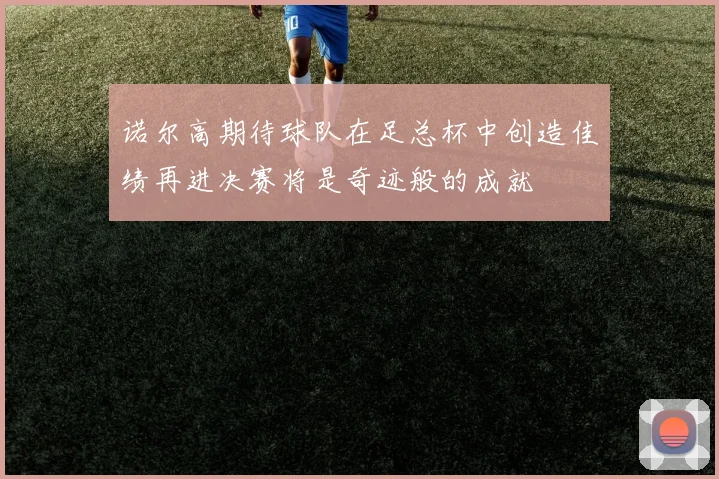 诺尔高期待球队在足总杯中创造佳绩再进决赛将是奇迹般的成就