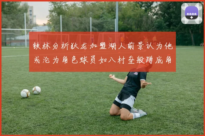 铁林分析狄龙加盟湖人前景认为他或沦为角色球员如八村垒般蹲底角