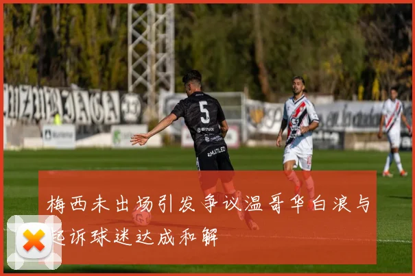 梅西未出场引发争议温哥华白浪与起诉球迷达成和解