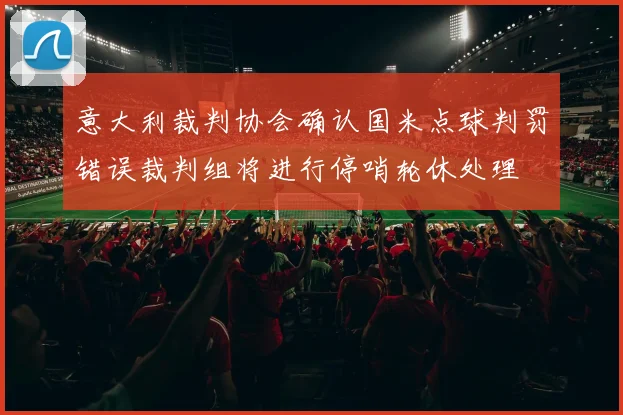 意大利裁判协会确认国米点球判罚错误裁判组将进行停哨轮休处理