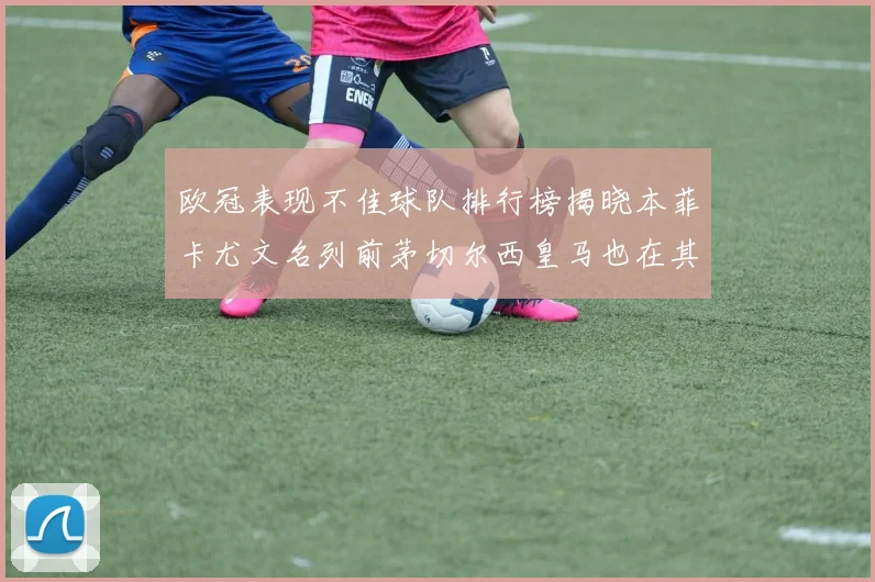 欧冠表现不佳球队排行榜揭晓本菲卡尤文名列前茅切尔西皇马也在其中