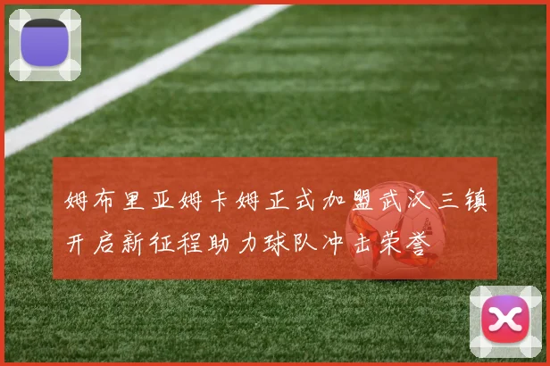 姆布里亚姆卡姆正式加盟武汉三镇开启新征程助力球队冲击荣誉