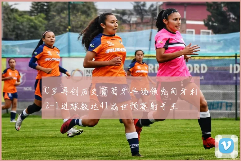 C罗再创历史葡萄牙半场领先匈牙利2-1进球数达41成世预赛射手王