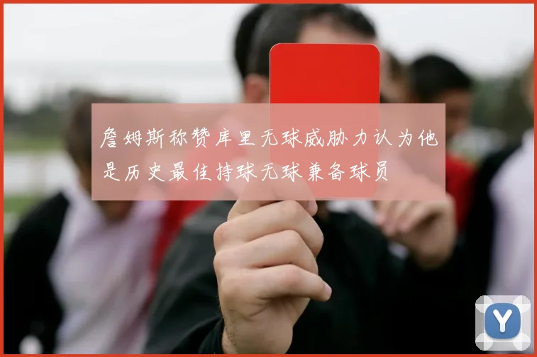 詹姆斯称赞库里无球威胁力认为他是历史最佳持球无球兼备球员