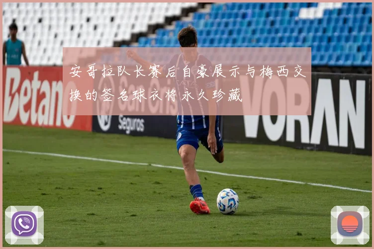 安哥拉队长赛后自豪展示与梅西交换的签名球衣将永久珍藏