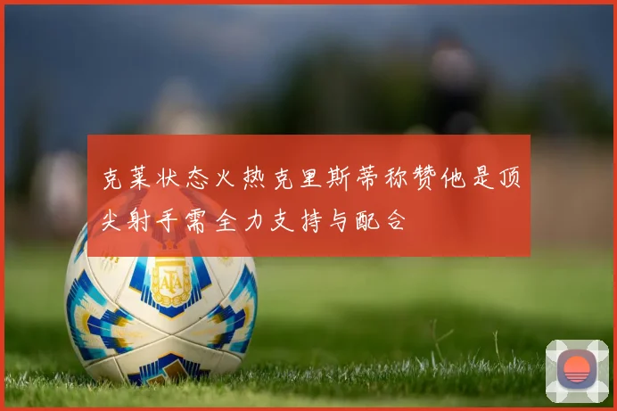 克莱状态火热克里斯蒂称赞他是顶尖射手需全力支持与配合