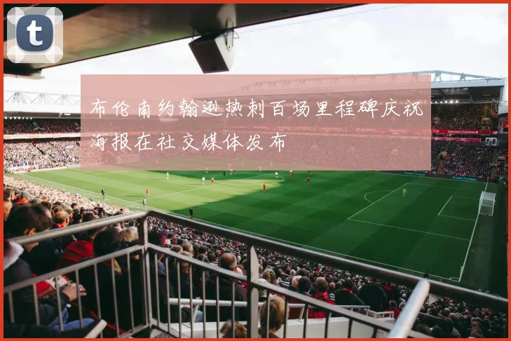 布伦南约翰逊热刺百场里程碑庆祝海报在社交媒体发布