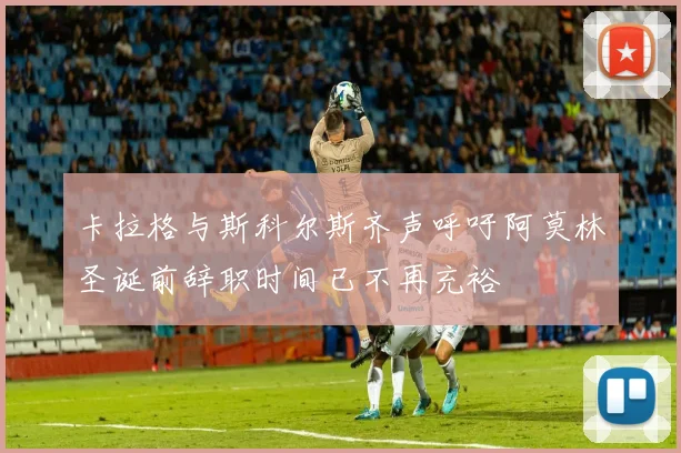 卡拉格与斯科尔斯齐声呼吁阿莫林圣诞前辞职时间已不再充裕