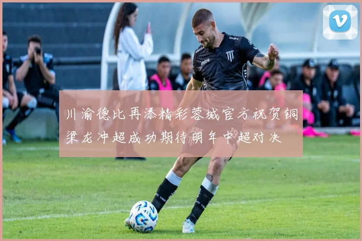 川渝德比再添精彩蓉城官方祝贺铜梁龙冲超成功期待明年中超对决