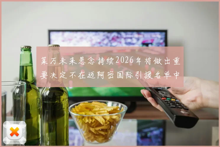 莱万未来悬念持续2026年将做出重要决定不在迈阿密国际引援名单中