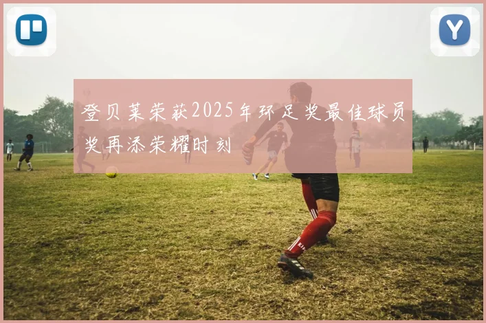 登贝莱荣获2025年环足奖最佳球员奖再添荣耀时刻