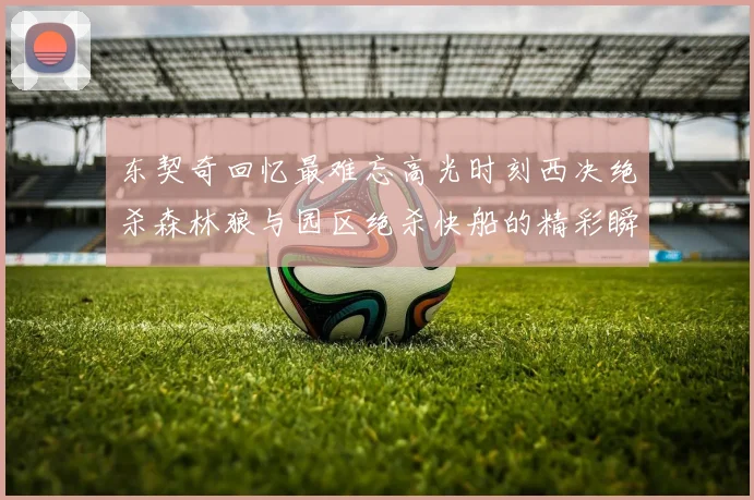 东契奇回忆最难忘高光时刻西决绝杀森林狼与园区绝杀快船的精彩瞬间