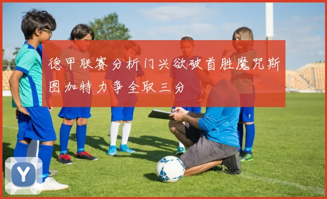 德甲联赛分析门兴欲破首胜魔咒斯图加特力争全取三分