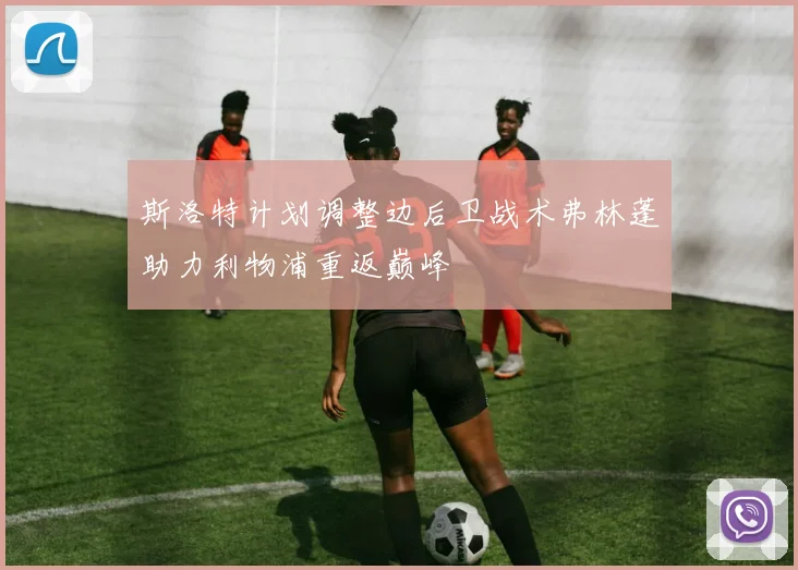 斯洛特计划调整边后卫战术弗林蓬助力利物浦重返巅峰