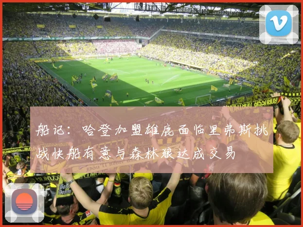 船记：哈登加盟雄鹿面临里弗斯挑战快船有意与森林狼达成交易