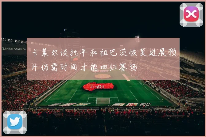 卡莱尔谈托平和祖巴茨恢复进展预计仍需时间才能回归赛场