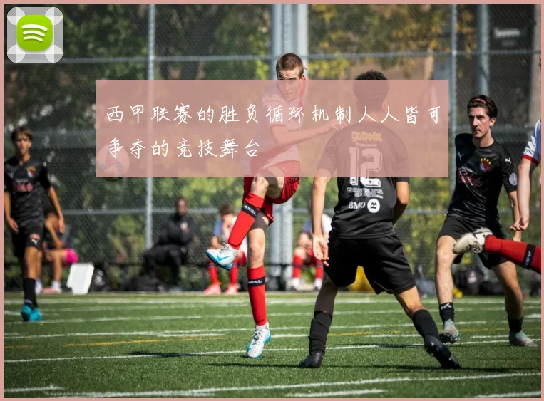 西甲联赛的胜负循环机制人人皆可争夺的竞技舞台