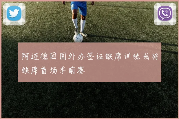 阿连德因国外办签证缺席训练或将缺席首场季前赛