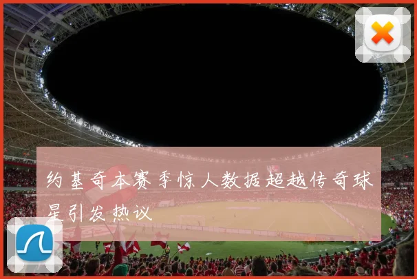 约基奇本赛季惊人数据超越传奇球星引发热议