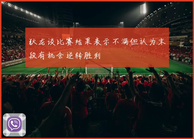 狄龙谈比赛结果表示不满但认为末段有机会逆转胜利