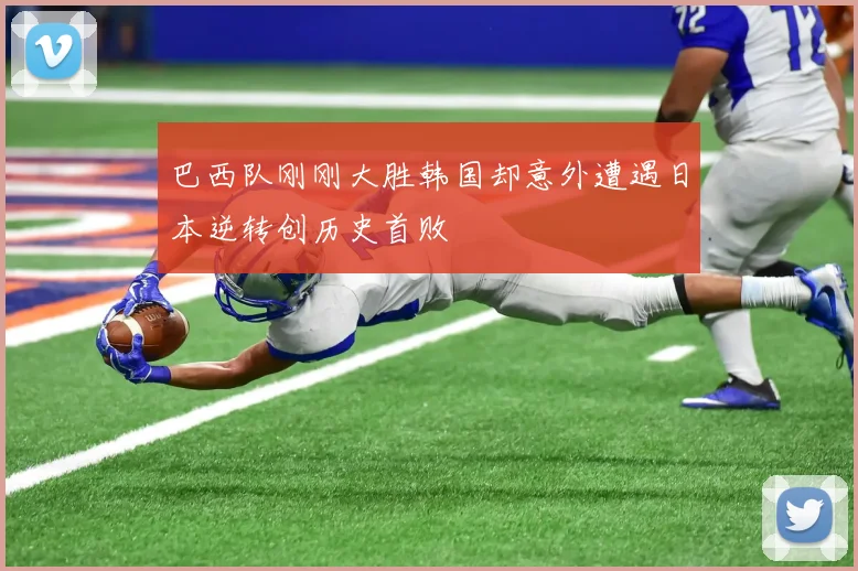巴西队刚刚大胜韩国却意外遭遇日本逆转创历史首败