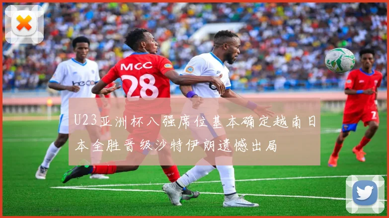 U23亚洲杯八强席位基本确定越南日本全胜晋级沙特伊朗遗憾出局