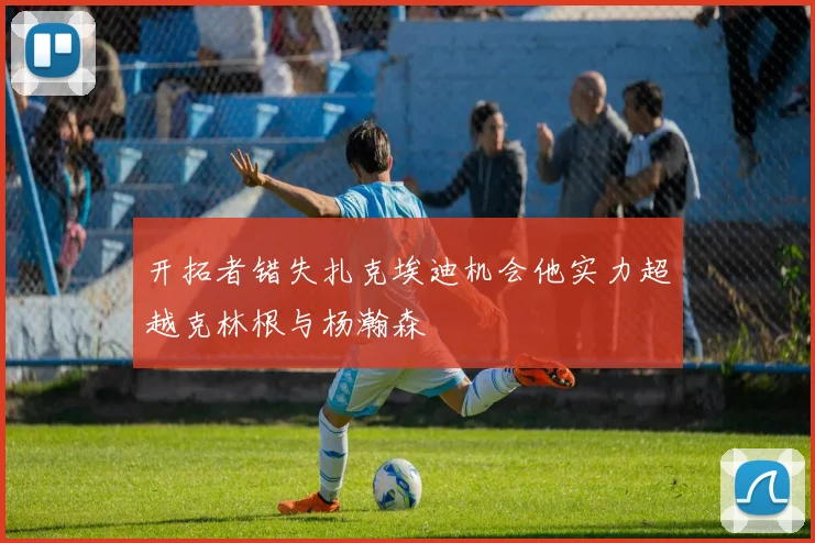 开拓者错失扎克埃迪机会他实力超越克林根与杨瀚森