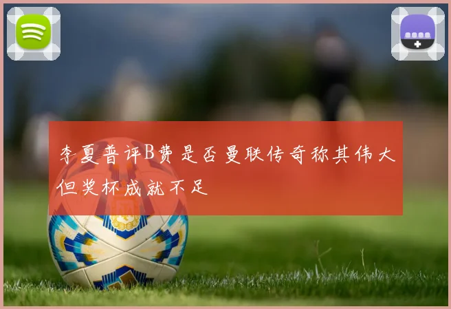 李夏普评B费是否曼联传奇称其伟大但奖杯成就不足