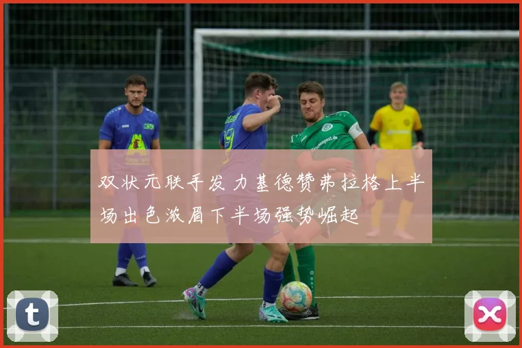 双状元联手发力基德赞弗拉格上半场出色浓眉下半场强势崛起