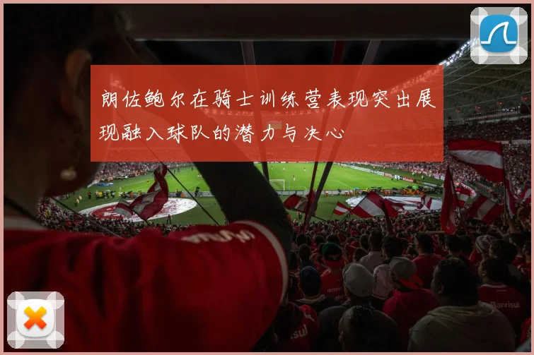 朗佐鲍尔在骑士训练营表现突出展现融入球队的潜力与决心