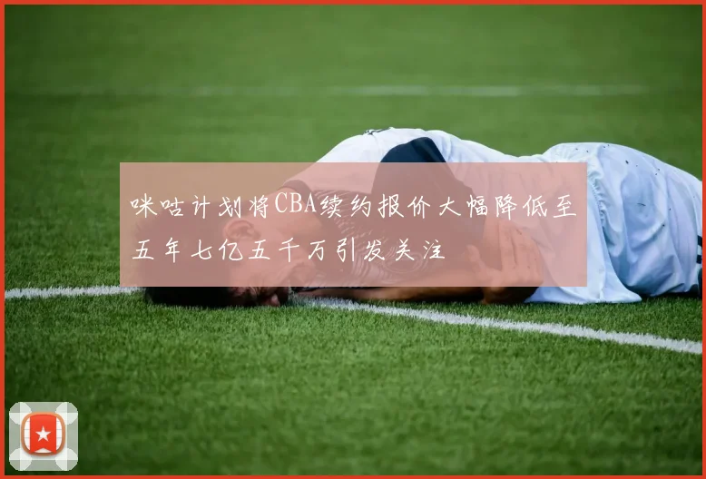 咪咕计划将CBA续约报价大幅降低至五年七亿五千万引发关注